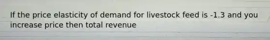If the price elasticity of demand for livestock feed is -1.3 and you increase price then total revenue