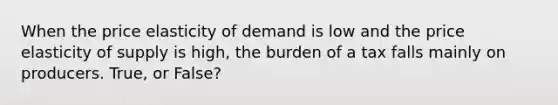 When the price elasticity of demand is low and the price elasticity of supply is high, the burden of a tax falls mainly on producers. True, or False?