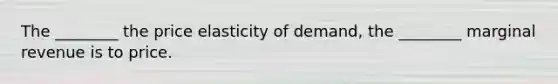 The​ ________ the price elasticity of​ demand, the​ ________ marginal revenue is to price.