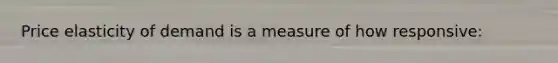 Price elasticity of demand is a measure of how responsive: