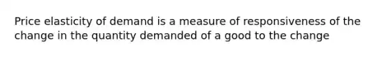 Price elasticity of demand is a measure of responsiveness of the change in the quantity demanded of a good to the change