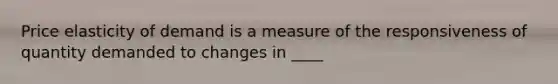 Price elasticity of demand is a measure of the responsiveness of quantity demanded to changes in ____