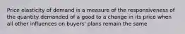 Price elasticity of demand is a measure of the responsiveness of the quantity demanded of a good to a change in its price when all other influences on​ buyers' plans remain the same