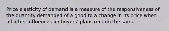 Price elasticity of demand is a measure of the responsiveness of the quantity demanded of a good to a change in its price when all other influences on​ buyers' plans remain the same