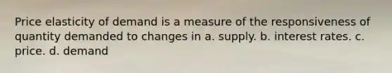 Price elasticity of demand is a measure of the responsiveness of quantity demanded to changes in a. supply. b. interest rates. c. price. d. demand