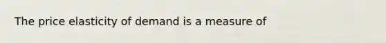 The price elasticity of demand is a measure of