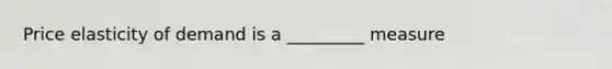 Price elasticity of demand is a _________ measure