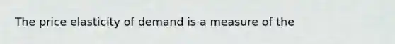 The price elasticity of demand is a measure of the