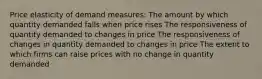 Price elasticity of demand measures: The amount by which quantity demanded falls when price rises The responsiveness of quantity demanded to changes in price The responsiveness of changes in quantity demanded to changes in price The extent to which firms can raise prices with no change in quantity demanded