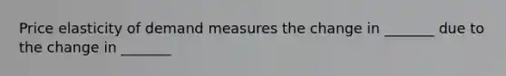 Price elasticity of demand measures the change in _______ due to the change in _______