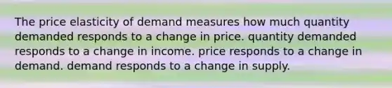 The price elasticity of demand measures how much quantity demanded responds to a change in price. quantity demanded responds to a change in income. price responds to a change in demand. demand responds to a change in supply.