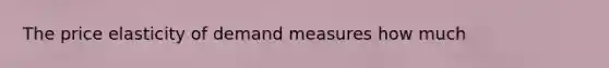 The price elasticity of demand measures how much