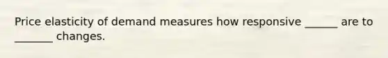<a href='https://www.questionai.com/knowledge/kCPdvEIeYO-price-elasticity-of-demand' class='anchor-knowledge'>price elasticity of demand</a> measures how responsive ______ are to _______ changes.