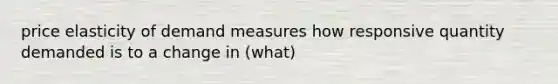 price elasticity of demand measures how responsive quantity demanded is to a change in (what)