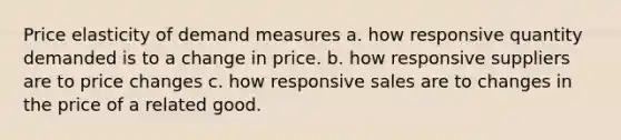 Price elasticity of demand measures a. how responsive quantity demanded is to a change in price. b. how responsive suppliers are to price changes c. how responsive sales are to changes in the price of a related good.