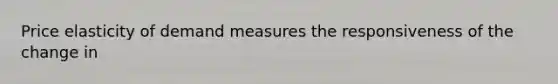 Price elasticity of demand measures the responsiveness of the change in