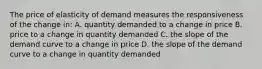 The price of elasticity of demand measures the responsiveness of the change in: A. quantity demanded to a change in price B. price to a change in quantity demanded C. the slope of the demand curve to a change in price D. the slope of the demand curve to a change in quantity demanded