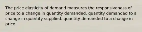 The price elasticity of demand measures the responsiveness of price to a change in quantity demanded. quantity demanded to a change in quantity supplied. quantity demanded to a change in price.