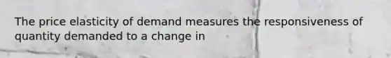 The price elasticity of demand measures the responsiveness of quantity demanded to a change in