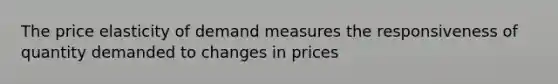 The price elasticity of demand measures the responsiveness of quantity demanded to changes in prices