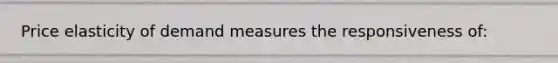 Price elasticity of demand measures the responsiveness of: