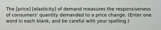 The [price] [elasticity] of demand measures the responsiveness of consumers' quantity demanded to a price change. (Enter one word in each blank, and be careful with your spelling.)