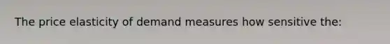 The price elasticity of demand measures how sensitive the: