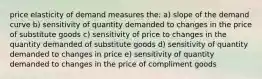 price elasticity of demand measures the: a) slope of the demand curve b) sensitivity of quantity demanded to changes in the price of substitute goods c) sensitivity of price to changes in the quantity demanded of substitute goods d) sensitivity of quantity demanded to changes in price e) sensitivity of quantity demanded to changes in the price of compliment goods