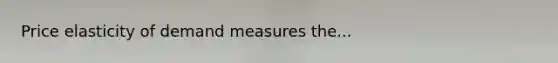 Price elasticity of demand measures the...