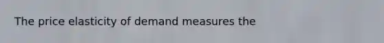 The price elasticity of demand measures the