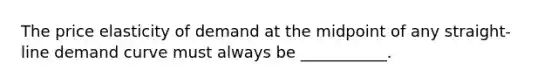 The price elasticity of demand at the midpoint of any straight-line demand curve must always be ___________.