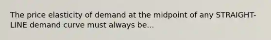 The price elasticity of demand at the midpoint of any STRAIGHT-LINE demand curve must always be...