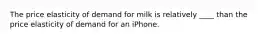 The price elasticity of demand for milk is relatively ____ than the price elasticity of demand for an iPhone.