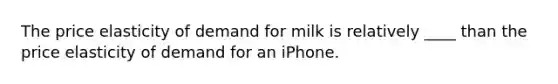 The price elasticity of demand for milk is relatively ____ than the price elasticity of demand for an iPhone.