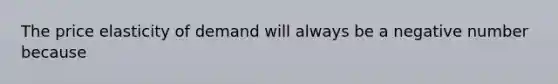 The price elasticity of demand will always be a negative number because