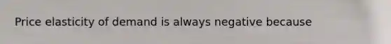 Price elasticity of demand is always negative because