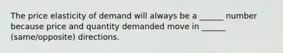 The price elasticity of demand will always be a ______ number because price and quantity demanded move in ______ (same/opposite) directions.