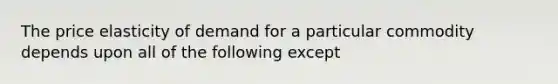 The price elasticity of demand for a particular commodity depends upon all of the following except