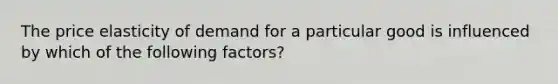 The price elasticity of demand for a particular good is influenced by which of the following factors?