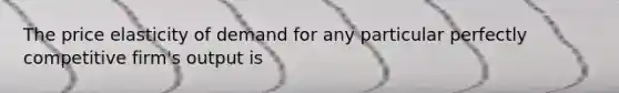The price elasticity of demand for any particular perfectly competitive firm's output is
