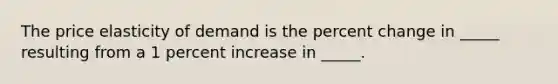 The price elasticity of demand is the percent change in _____ resulting from a 1 percent increase in _____.