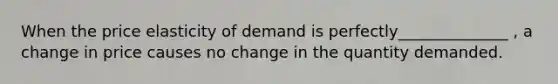 When the price elasticity of demand is perfectly______________ , a change in price causes no change in the quantity demanded.