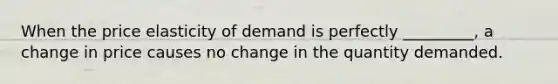 When the price elasticity of demand is perfectly _________, a change in price causes no change in the quantity demanded.