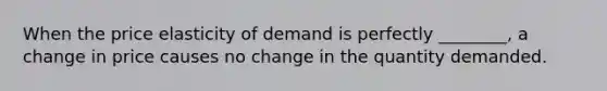 When the price elasticity of demand is perfectly ________, a change in price causes no change in the quantity demanded.