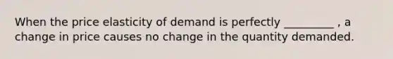 When the price elasticity of demand is perfectly _________ , a change in price causes no change in the quantity demanded.