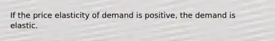 If the price elasticity of demand is positive, the demand is elastic.