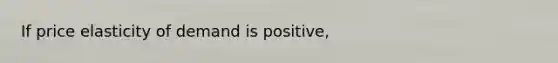 If price elasticity of demand is positive,