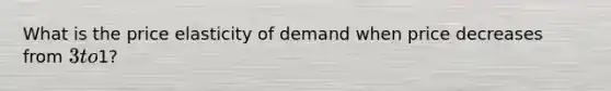 What is the price elasticity of demand when price decreases from 3 to1?