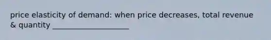 price elasticity of demand: when price decreases, total revenue & quantity ____________________