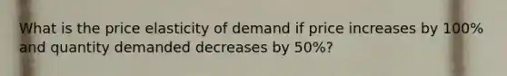 What is the price elasticity of demand if price increases by 100% and quantity demanded decreases by 50%?